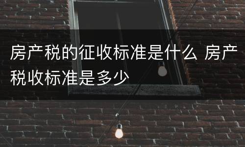 房产税的征收标准是什么 房产税收标准是多少