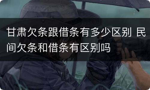 甘肃欠条跟借条有多少区别 民间欠条和借条有区别吗