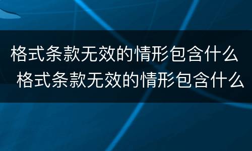 格式条款无效的情形包含什么 格式条款无效的情形包含什么意思