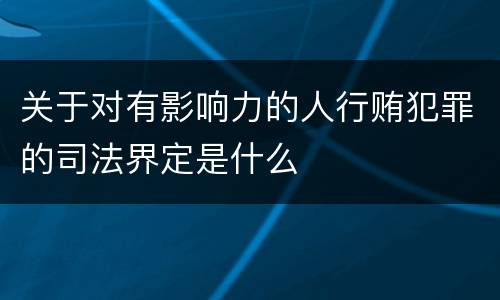 关于对有影响力的人行贿犯罪的司法界定是什么