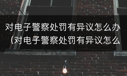 对电子警察处罚有异议怎么办（对电子警察处罚有异议怎么办理）