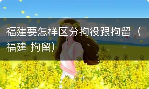 福建要怎样区分拘役跟拘留（福建 拘留）