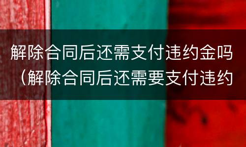 解除合同后还需支付违约金吗（解除合同后还需要支付违约金吗）