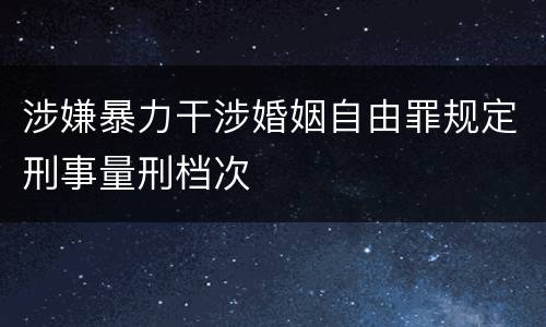 涉嫌暴力干涉婚姻自由罪规定刑事量刑档次