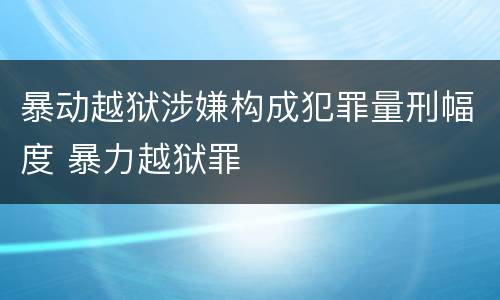 暴动越狱涉嫌构成犯罪量刑幅度 暴力越狱罪