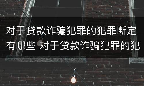 对于贷款诈骗犯罪的犯罪断定有哪些 对于贷款诈骗犯罪的犯罪断定有哪些条件