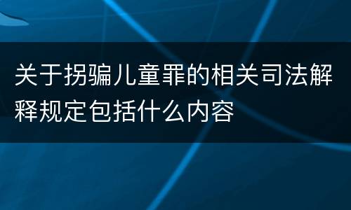 关于拐骗儿童罪的相关司法解释规定包括什么内容