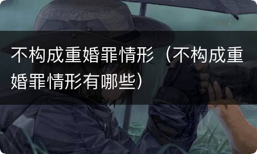 不构成重婚罪情形（不构成重婚罪情形有哪些）