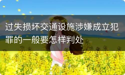 过失损坏交通设施涉嫌成立犯罪的一般要怎样判处