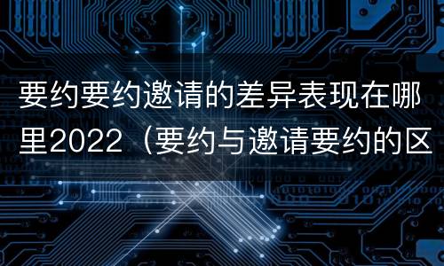 要约要约邀请的差异表现在哪里2022（要约与邀请要约的区别）