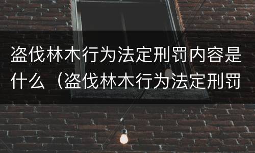 盗伐林木行为法定刑罚内容是什么（盗伐林木行为法定刑罚内容是什么）
