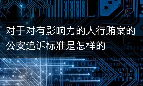 对于对有影响力的人行贿案的公安追诉标准是怎样的