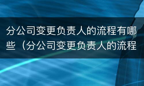 分公司变更负责人的流程有哪些（分公司变更负责人的流程有哪些问题）