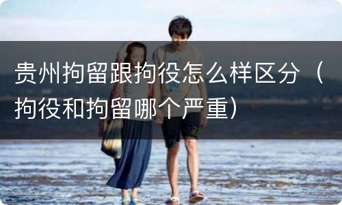 贵州拘留跟拘役怎么样区分（拘役和拘留哪个严重）