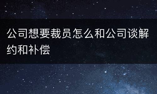 公司想要裁员怎么和公司谈解约和补偿