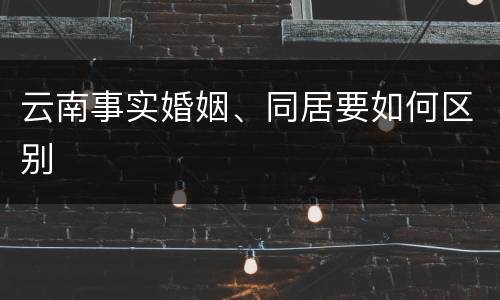 云南事实婚姻、同居要如何区别