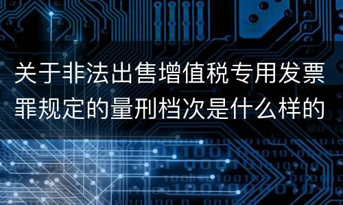 关于非法出售增值税专用发票罪规定的量刑档次是什么样的