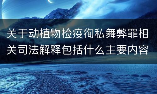 关于动植物检疫徇私舞弊罪相关司法解释包括什么主要内容