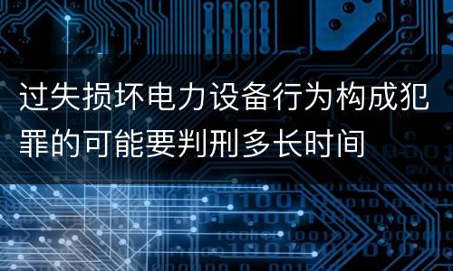 过失损坏电力设备行为构成犯罪的可能要判刑多长时间