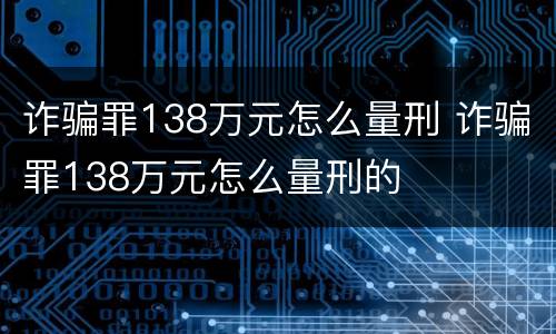 诈骗罪138万元怎么量刑 诈骗罪138万元怎么量刑的