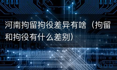 河南拘留拘役差异有啥（拘留和拘役有什么差别）