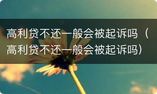 高利贷不还一般会被起诉吗（高利贷不还一般会被起诉吗）