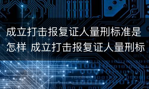 成立打击报复证人量刑标准是怎样 成立打击报复证人量刑标准是怎样计算的