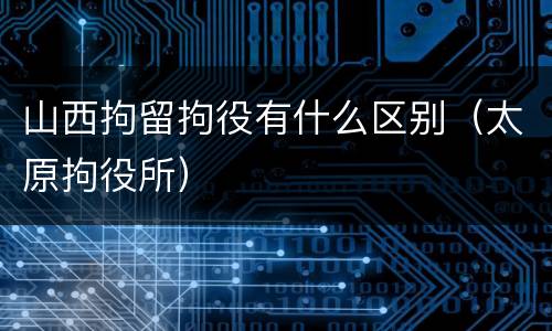 山西拘留拘役有什么区别（太原拘役所）
