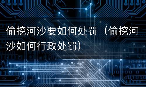 偷挖河沙要如何处罚（偷挖河沙如何行政处罚）