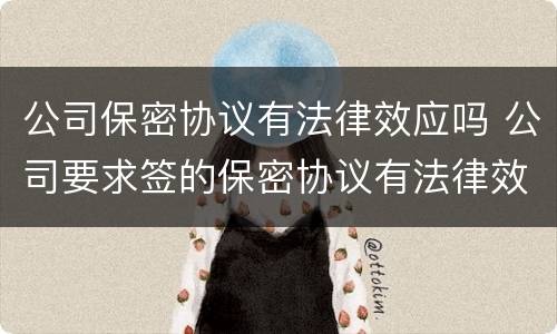 公司保密协议有法律效应吗 公司要求签的保密协议有法律效应吗