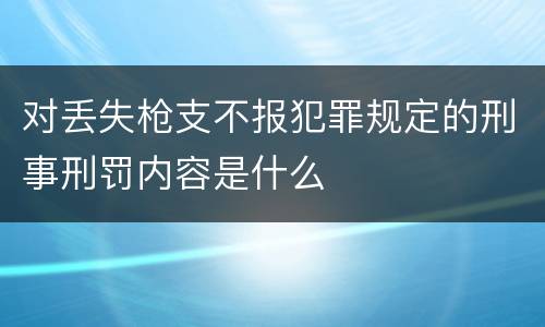 对丢失枪支不报犯罪规定的刑事刑罚内容是什么