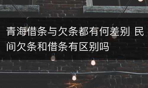 青海借条与欠条都有何差别 民间欠条和借条有区别吗