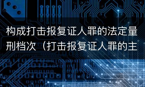 构成打击报复证人罪的法定量刑档次（打击报复证人罪的主体）