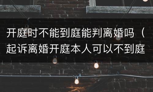 开庭时不能到庭能判离婚吗（起诉离婚开庭本人可以不到庭吗）