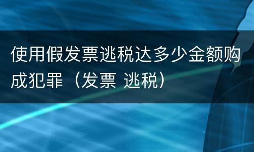使用假发票逃税达多少金额购成犯罪（发票 逃税）