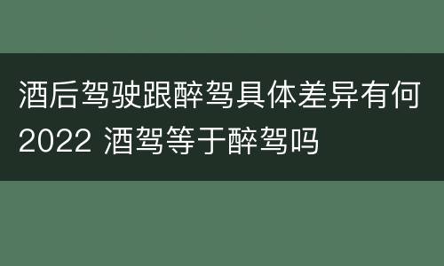 酒后驾驶跟醉驾具体差异有何2022 酒驾等于醉驾吗