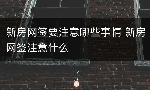 新房网签要注意哪些事情 新房网签注意什么
