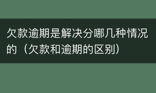 欠款逾期是解决分哪几种情况的（欠款和逾期的区别）