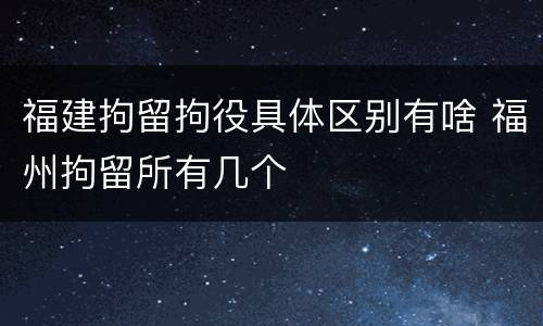 福建拘留拘役具体区别有啥 福州拘留所有几个