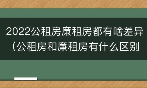 2022公租房廉租房都有啥差异（公租房和廉租房有什么区别?2019年的）