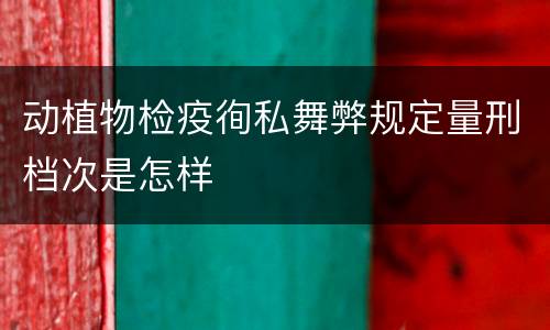 动植物检疫徇私舞弊规定量刑档次是怎样