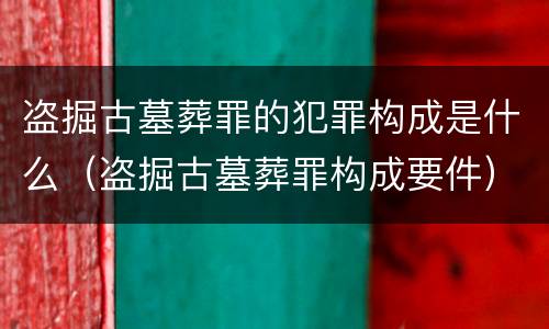 盗掘古墓葬罪的犯罪构成是什么（盗掘古墓葬罪构成要件）