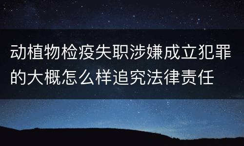 动植物检疫失职涉嫌成立犯罪的大概怎么样追究法律责任