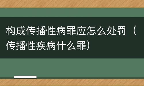 构成传播性病罪应怎么处罚（传播性疾病什么罪）