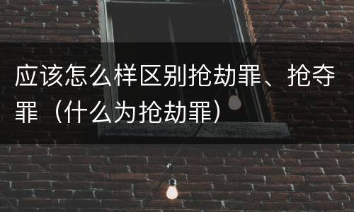 应该怎么样区别抢劫罪、抢夺罪（什么为抢劫罪）