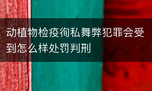 动植物检疫徇私舞弊犯罪会受到怎么样处罚判刑