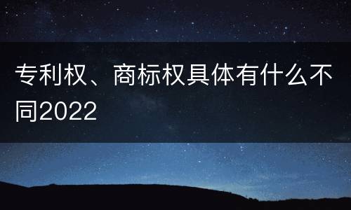 专利权、商标权具体有什么不同2022