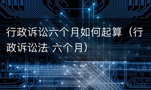 行政诉讼六个月如何起算（行政诉讼法 六个月）