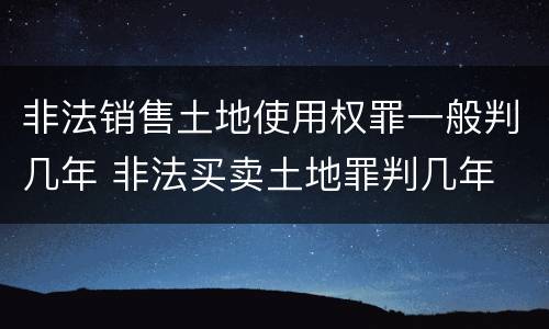非法销售土地使用权罪一般判几年 非法买卖土地罪判几年