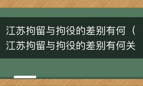 江苏拘留与拘役的差别有何（江苏拘留与拘役的差别有何关系）